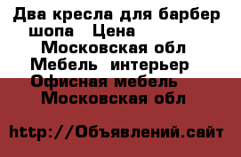 Два кресла для барбер шопа › Цена ­ 50 000 - Московская обл. Мебель, интерьер » Офисная мебель   . Московская обл.